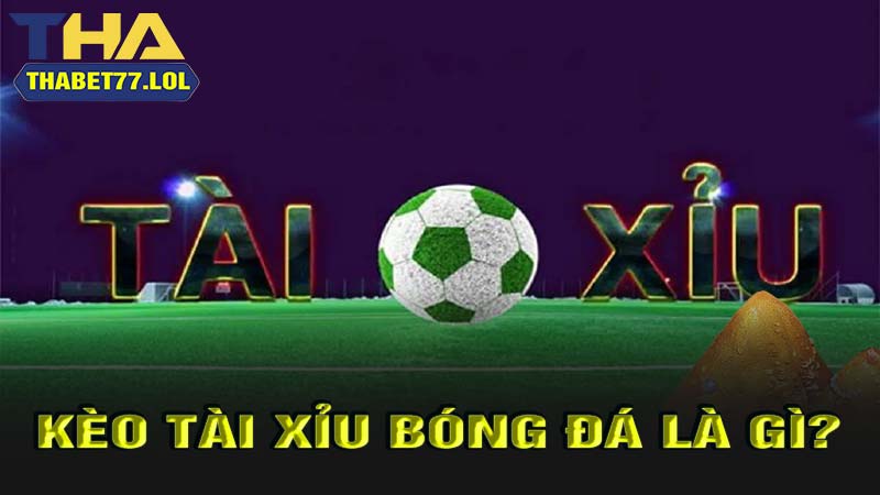 Kèo tài xỉu bóng đá là gì?